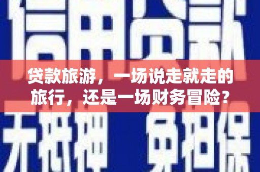 阳曲贷款旅游，一场说走就走的旅行，还是一场财务冒险？