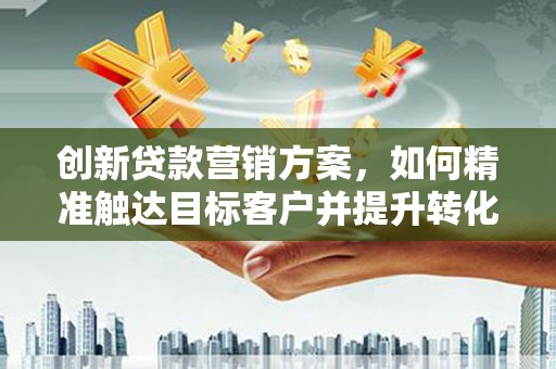 吴忠创新贷款营销方案，如何精准触达目标客户并提升转化率