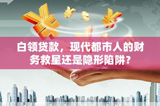 崇明白领贷款，现代都市人的财务救星还是隐形陷阱？
