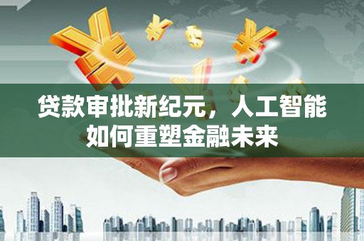 江海贷款审批新纪元，人工智能如何重塑金融未来