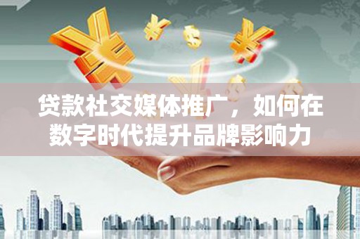 包头贷款社交媒体推广，如何在数字时代提升品牌影响力