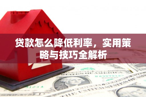 贵德贷款怎么降低利率，实用策略与技巧全解析