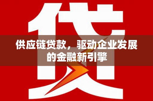 古田供应链贷款，驱动企业发展的金融新引擎