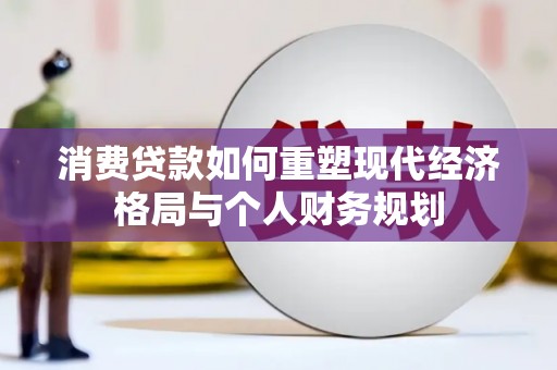 弋阳消费贷款如何重塑现代经济格局与个人财务规划