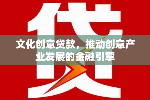 濮阳文化创意贷款，推动创意产业发展的金融引擎