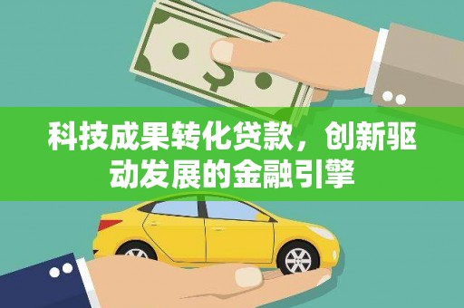 崁顶科技成果转化贷款，创新驱动发展的金融引擎
