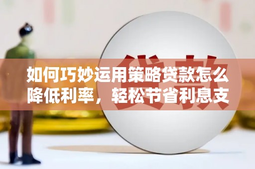 鹿泉如何巧妙运用策略贷款怎么降低利率，轻松节省利息支出
