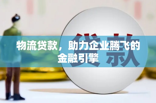 南涧物流贷款，助力企业腾飞的金融引擎