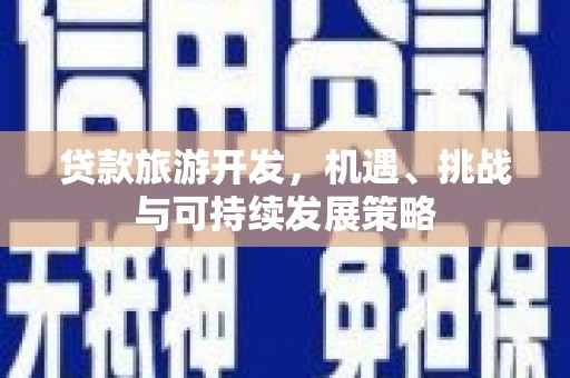 罗江贷款旅游开发，机遇、挑战与可持续发展策略