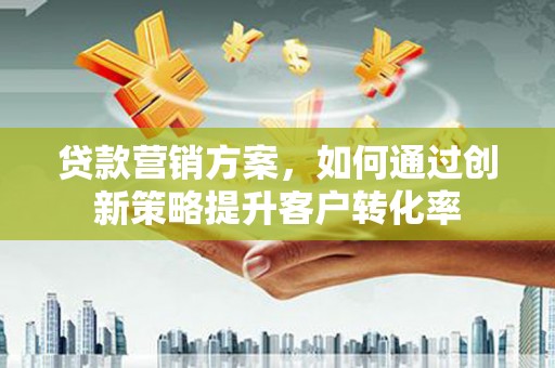 泸州贷款营销方案，如何通过创新策略提升客户转化率
