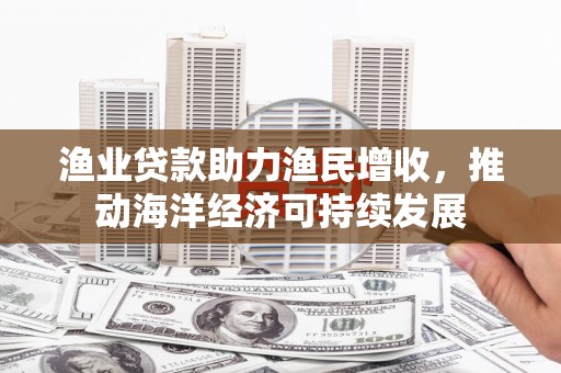 戚墅堰渔业贷款助力渔民增收，推动海洋经济可持续发展