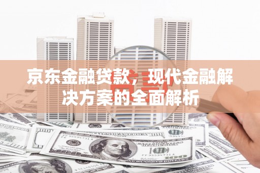 兴隆台京东金融贷款，现代金融解决方案的全面解析