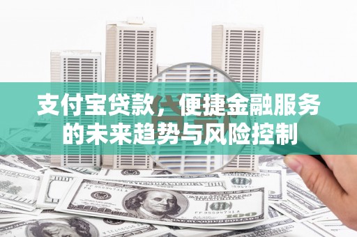 锡林浩特支付宝贷款，便捷金融服务的未来趋势与风险控制