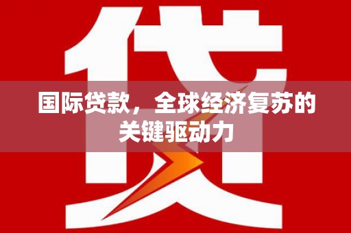 鹤庆国际贷款，全球经济复苏的关键驱动力
