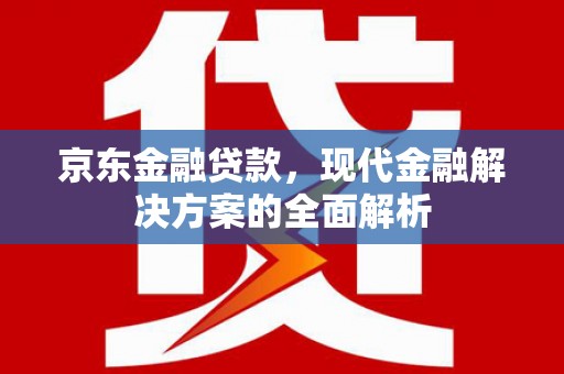 邓州京东金融贷款，现代金融解决方案的全面解析