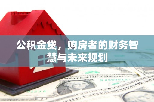 工农公积金贷，购房者的财务智慧与未来规划
