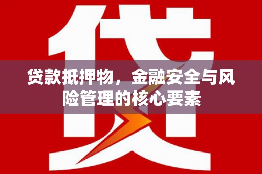 武安贷款抵押物，金融安全与风险管理的核心要素