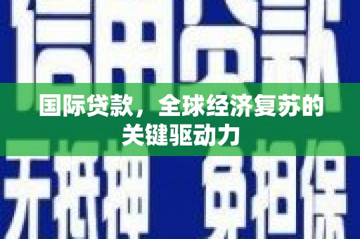 罗定国际贷款，全球经济复苏的关键驱动力