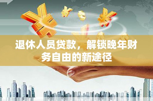 营口退休人员贷款，解锁晚年财务自由的新途径