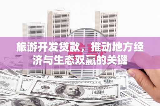 阿图什旅游开发贷款，推动地方经济与生态双赢的关键
