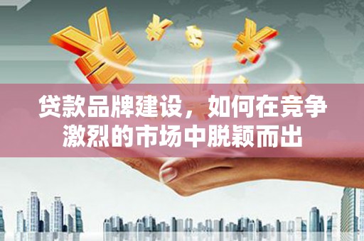 三水贷款品牌建设，如何在竞争激烈的市场中脱颖而出