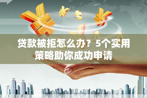 柳东贷款被拒怎么办？5个实用策略助你成功申请