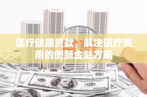 西山医疗健康贷款，解决医疗费用的创新金融方案