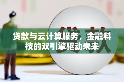 嘉黎贷款与云计算服务，金融科技的双引擎驱动未来