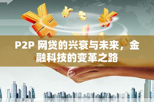 阿合奇P2P 网贷的兴衰与未来，金融科技的变革之路