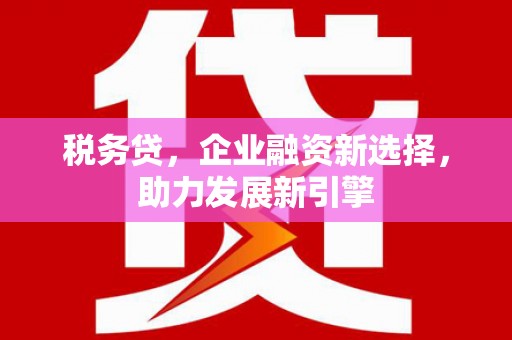 新津税务贷，企业融资新选择，助力发展新引擎