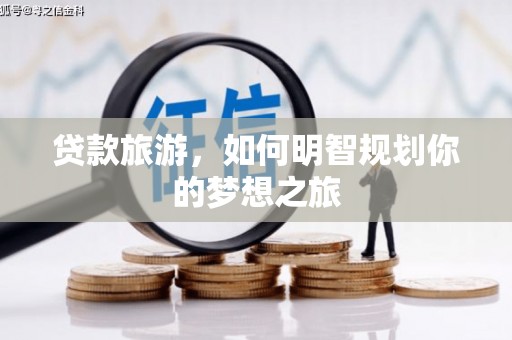 海东贷款旅游，如何明智规划你的梦想之旅