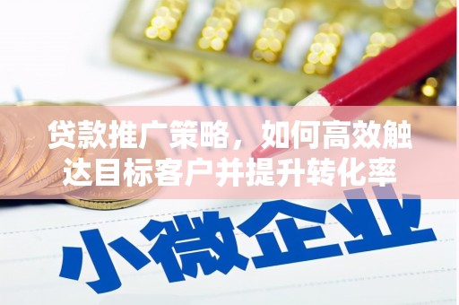 安陆贷款推广策略，如何高效触达目标客户并提升转化率
