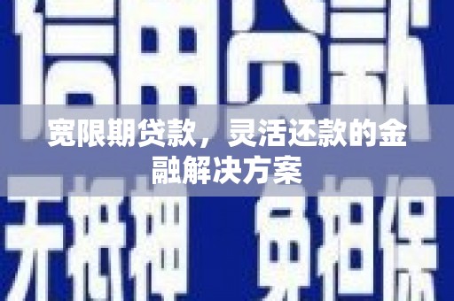 荔浦宽限期贷款，灵活还款的金融解决方案