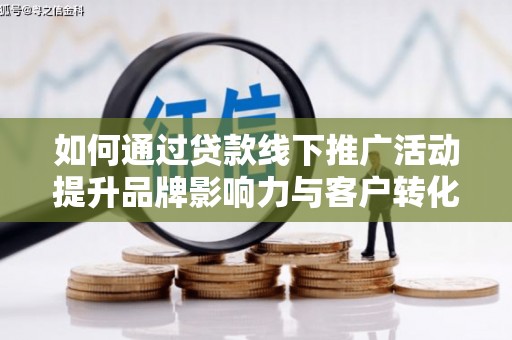 巧家如何通过贷款线下推广活动提升品牌影响力与客户转化率