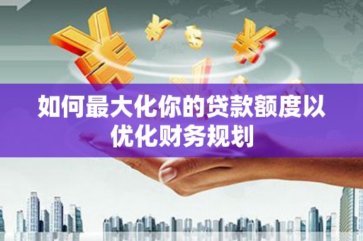 昆都仑如何最大化你的贷款额度以优化财务规划