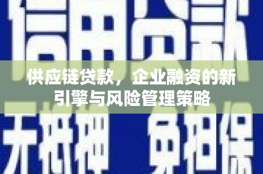 夏河供应链贷款，企业融资的新引擎与风险管理策略