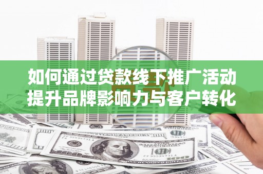 保税港区如何通过贷款线下推广活动提升品牌影响力与客户转化率