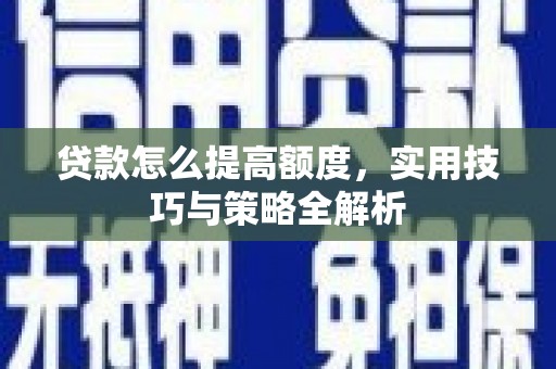 市南贷款怎么提高额度，实用技巧与策略全解析