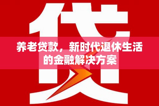 永康养老贷款，新时代退休生活的金融解决方案