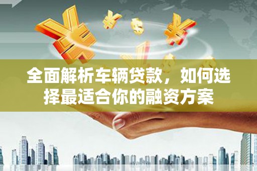 惠民全面解析车辆贷款，如何选择最适合你的融资方案