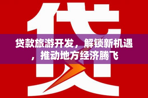温江贷款旅游开发，解锁新机遇，推动地方经济腾飞