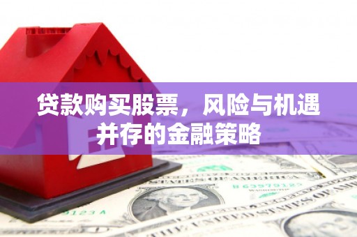 呼伦贝尔贷款购买股票，风险与机遇并存的金融策略