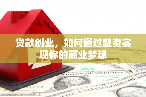 渭城贷款创业，如何通过融资实现你的商业梦想
