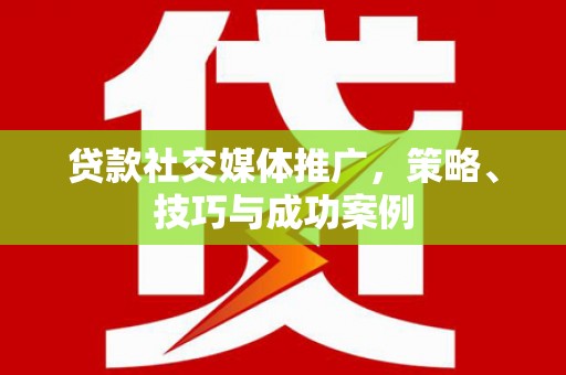 正阳贷款社交媒体推广，策略、技巧与成功案例