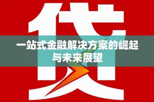 陆丰一站式金融解决方案的崛起与未来展望