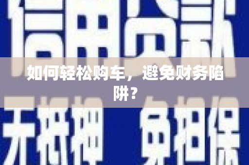 新乡如何轻松购车，避免财务陷阱？